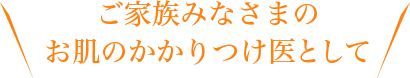 ご家族みなさまのお肌のかかりつけ医として